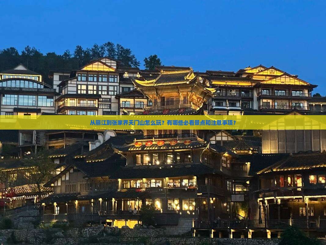 从丽江到张家界天门山怎么玩？有哪些必看景点和注意事项？