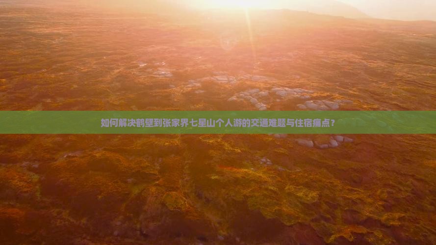 如何解决鹤壁到张家界七星山个人游的交通难题与住宿痛点？