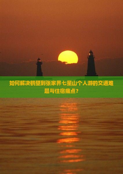 如何解决鹤壁到张家界七星山个人游的交通难题与住宿痛点？