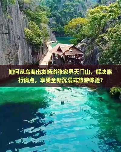 如何从乌海出发畅游张家界天门山，解决旅行痛点，享受全新沉浸式旅游体验？