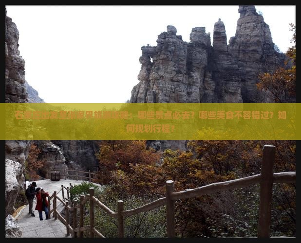 石家庄出发至张家界旅游攻略：哪些景点必去？哪些美食不容错过？如何规划行程？