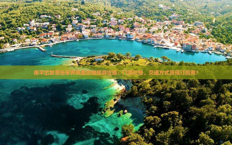 南平出发至张家界凤凰古城旅游攻略：门票价格、交通方式及预订指南？