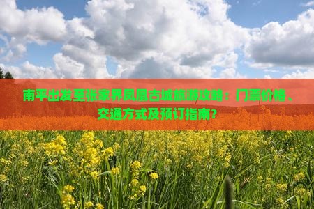 南平出发至张家界凤凰古城旅游攻略：门票价格、交通方式及预订指南？