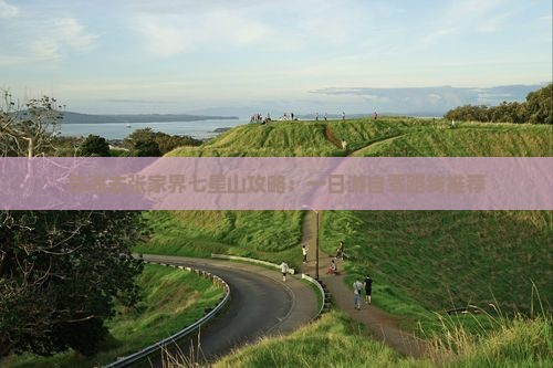 珠海去张家界七星山攻略：一日游自驾路线推荐