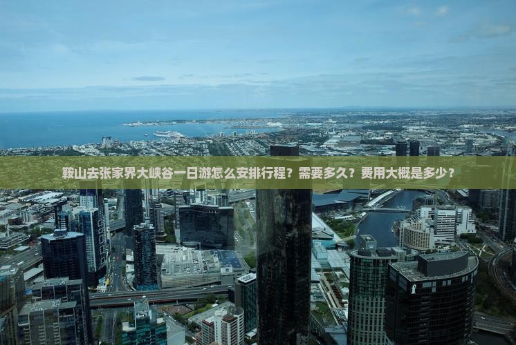 鞍山去张家界大峡谷一日游怎么安排行程？需要多久？费用大概是多少？