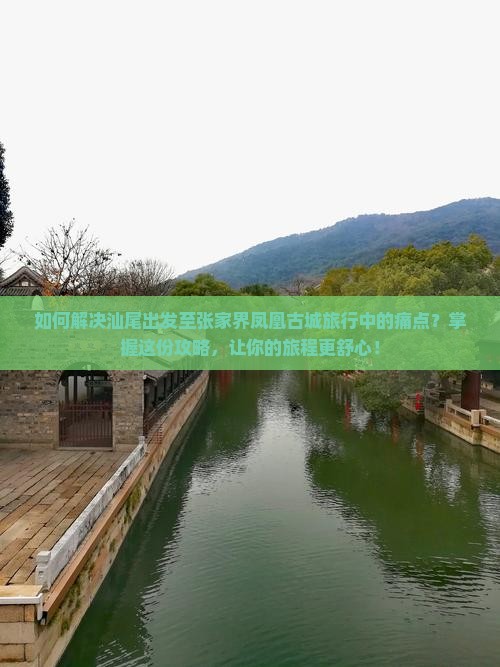 如何解决汕尾出发至张家界凤凰古城旅行中的痛点？掌握这份攻略，让你的旅程更舒心！