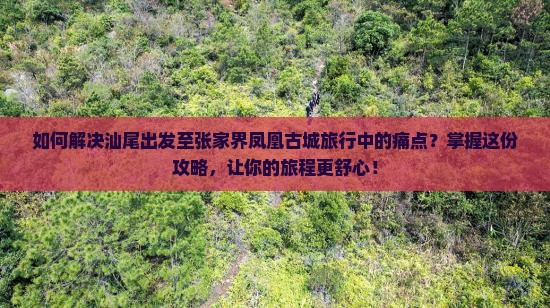 如何解决汕尾出发至张家界凤凰古城旅行中的痛点？掌握这份攻略，让你的旅程更舒心！