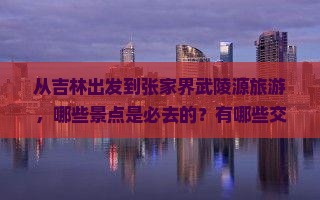从吉林出发到张家界武陵源旅游，哪些景点是必去的？有哪些交通方式可以选择？当地住宿和美食推荐是什么？