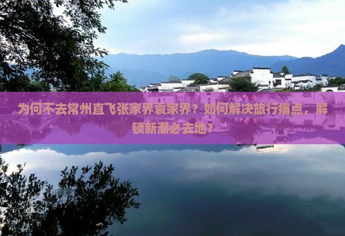 为何不去常州直飞张家界袁家界？如何解决旅行痛点，解锁新潮必去地？