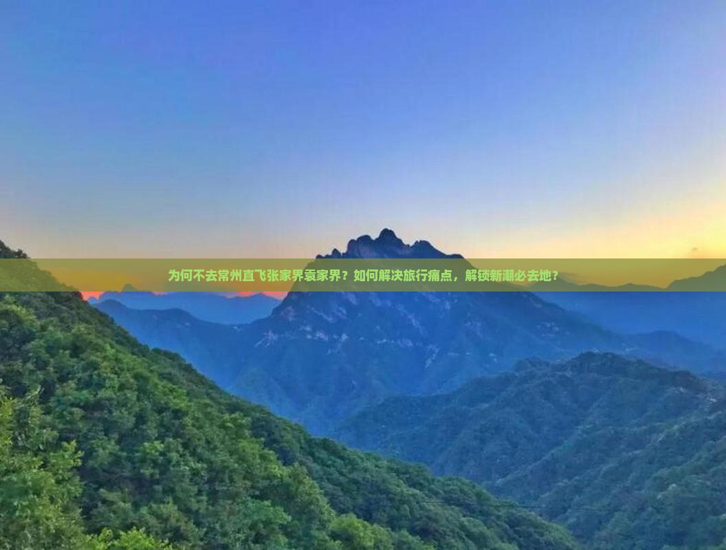 为何不去常州直飞张家界袁家界？如何解决旅行痛点，解锁新潮必去地？