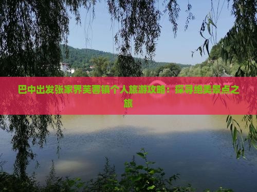 巴中出发张家界芙蓉镇个人旅游攻略：探寻绝美景点之旅