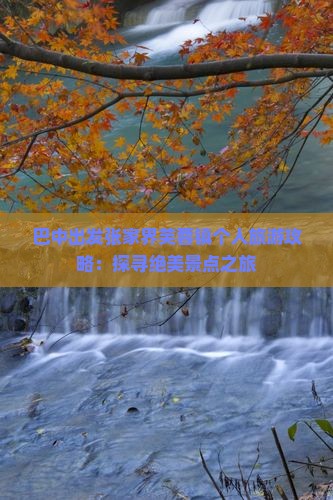 巴中出发张家界芙蓉镇个人旅游攻略：探寻绝美景点之旅