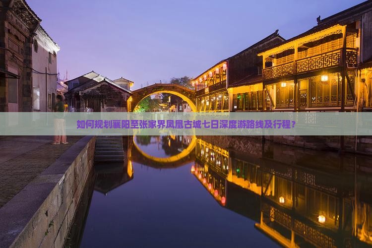 如何规划襄阳至张家界凤凰古城七日深度游路线及行程？