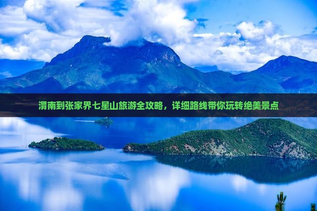 渭南到张家界七星山旅游全攻略，详细路线带你玩转绝美景点