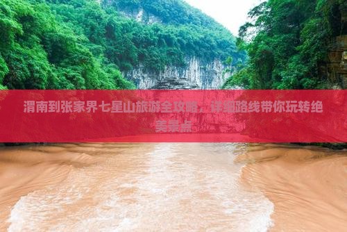 渭南到张家界七星山旅游全攻略，详细路线带你玩转绝美景点