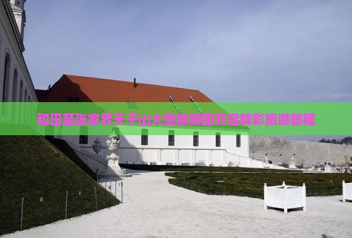 和田至张家界天子山大型旅游团开启精彩旅游旅程