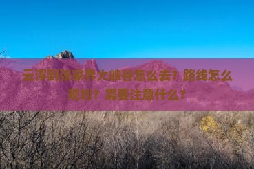 云浮到张家界大峡谷怎么去？路线怎么规划？需要注意什么？