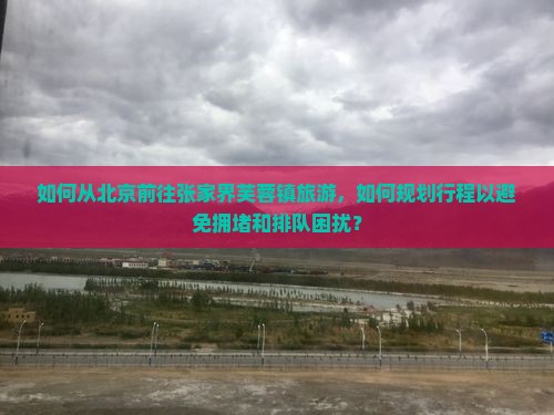 如何从北京前往张家界芙蓉镇旅游，如何规划行程以避免拥堵和排队困扰？