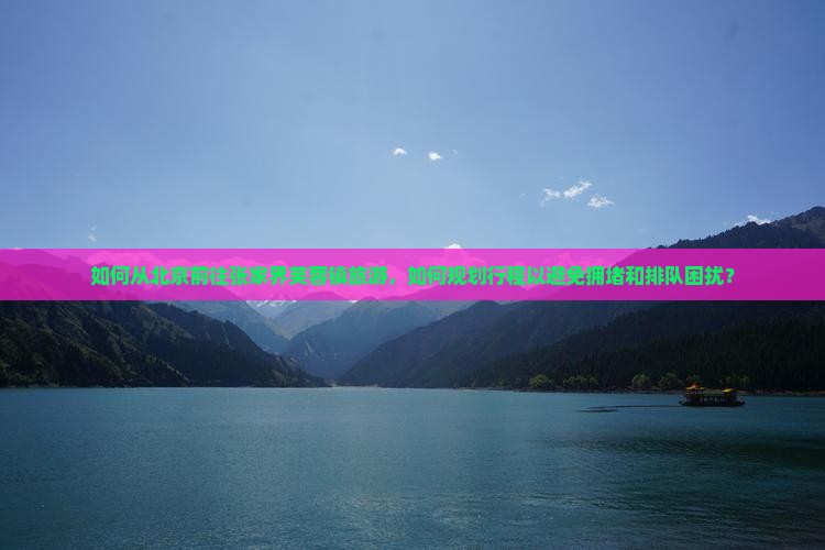 如何从北京前往张家界芙蓉镇旅游，如何规划行程以避免拥堵和排队困扰？