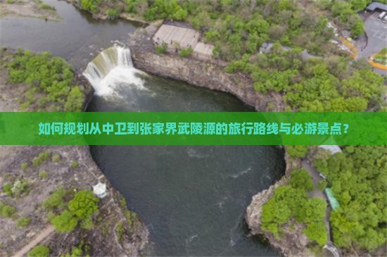 如何规划从中卫到张家界武陵源的旅行路线与必游景点？