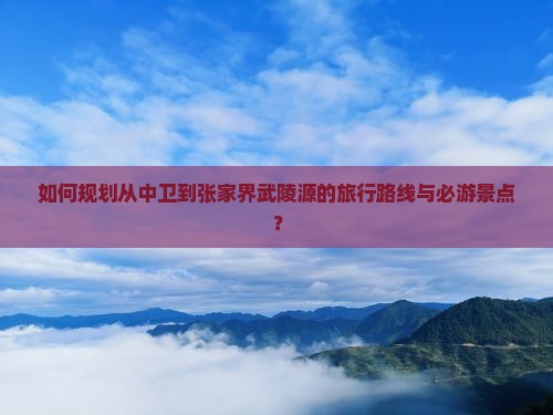 如何规划从中卫到张家界武陵源的旅行路线与必游景点？