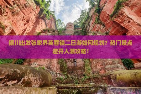 银川出发张家界芙蓉镇二日游如何规划？热门景点避开人潮攻略！