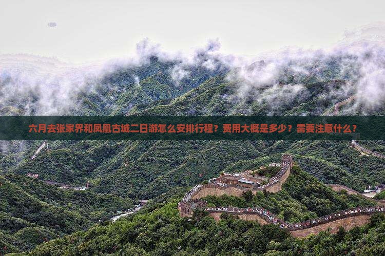 六月去张家界和凤凰古城二日游怎么安排行程？费用大概是多少？需要注意什么？