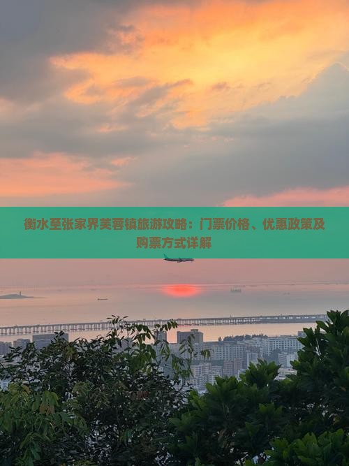 衡水至张家界芙蓉镇旅游攻略：门票价格、优惠政策及购票方式详解