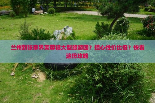 兰州到张家界芙蓉镇大型旅游团？担心性价比低？快看这份攻略