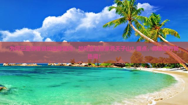 为何三亚游客纷纷选择疑问：如何直达张家界天子山？痛点，探秘旅行新热词！
