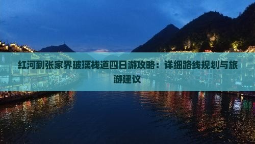 红河到张家界玻璃栈道四日游攻略：详细路线规划与旅游建议