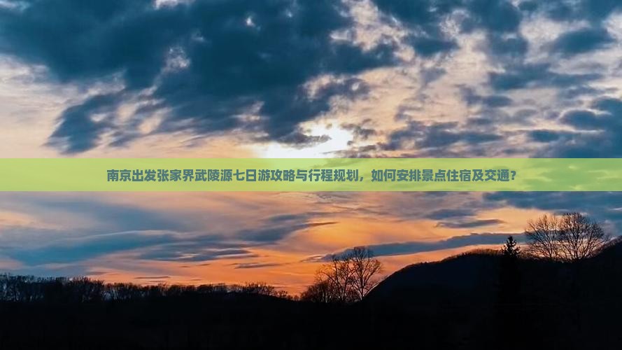 南京出发张家界武陵源七日游攻略与行程规划，如何安排景点住宿及交通？