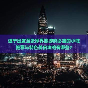 遂宁出发至张家界旅游时必尝的小吃推荐与特色美食攻略有哪些？