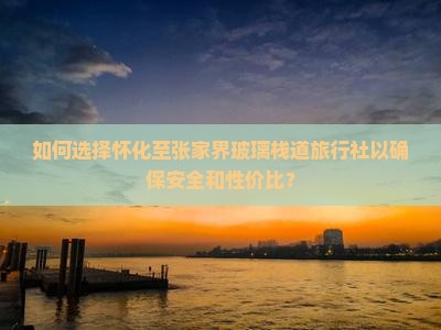 如何选择怀化至张家界玻璃栈道旅行社以确保安全和性价比？