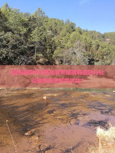如何选择怀化至张家界玻璃栈道旅行社以确保安全和性价比？