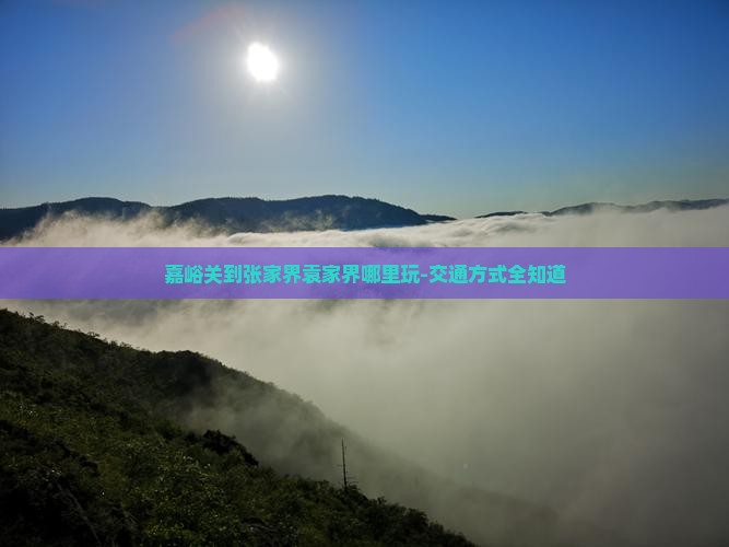 嘉峪关到张家界袁家界哪里玩-交通方式全知道