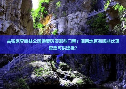 去张家界森林公园需要购买哪些门票？湘西地区有哪些优惠套票可供选择？