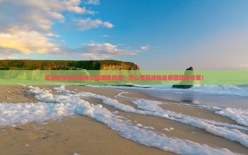 和县去张家界森林公园团体旅游？担心费用缚快来看团建新方案！