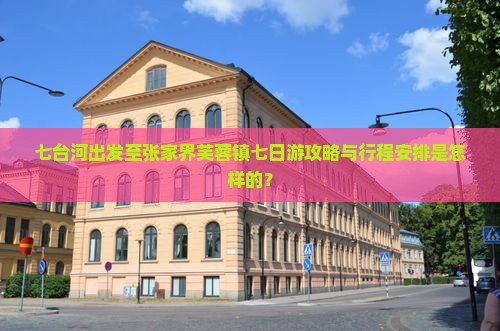 七台河出发至张家界芙蓉镇七日游攻略与行程安排是怎样的？