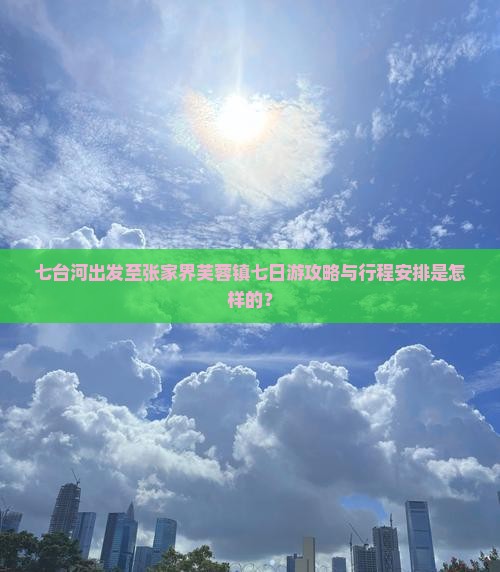 七台河出发至张家界芙蓉镇七日游攻略与行程安排是怎样的？