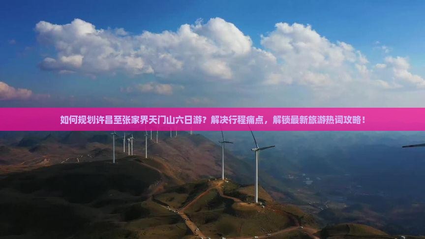 如何规划许昌至张家界天门山六日游？解决行程痛点，解锁最新旅游热词攻略！