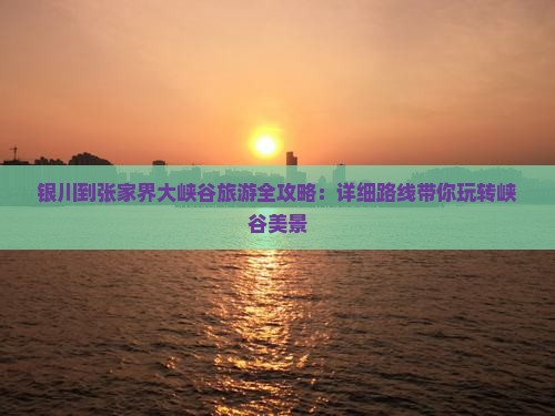 银川到张家界大峡谷旅游全攻略：详细路线带你玩转峡谷美景