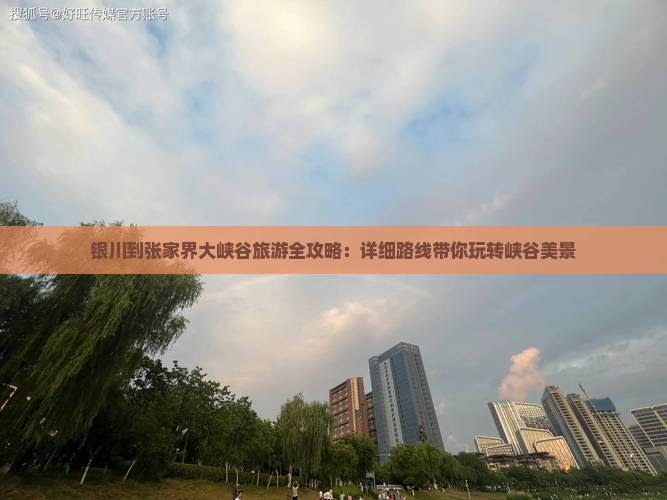 银川到张家界大峡谷旅游全攻略：详细路线带你玩转峡谷美景