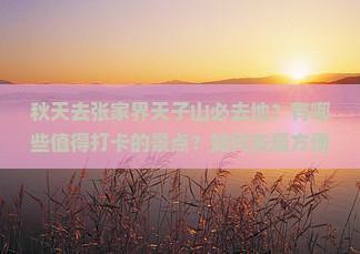 秋天去张家界天子山必去地？有哪些值得打卡的景点？如何去最方便？