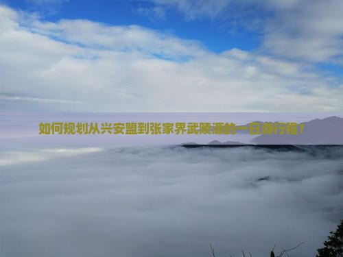 如何规划从兴安盟到张家界武陵源的一日游行程？