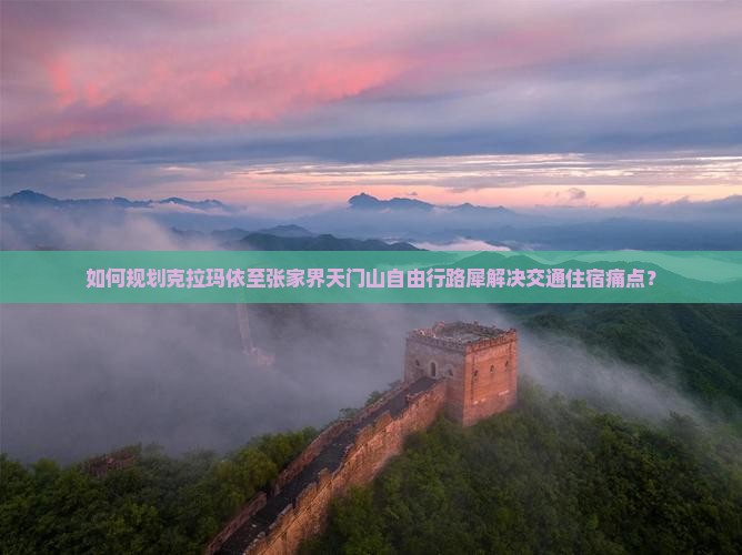 如何规划克拉玛依至张家界天门山自由行路犀解决交通住宿痛点？