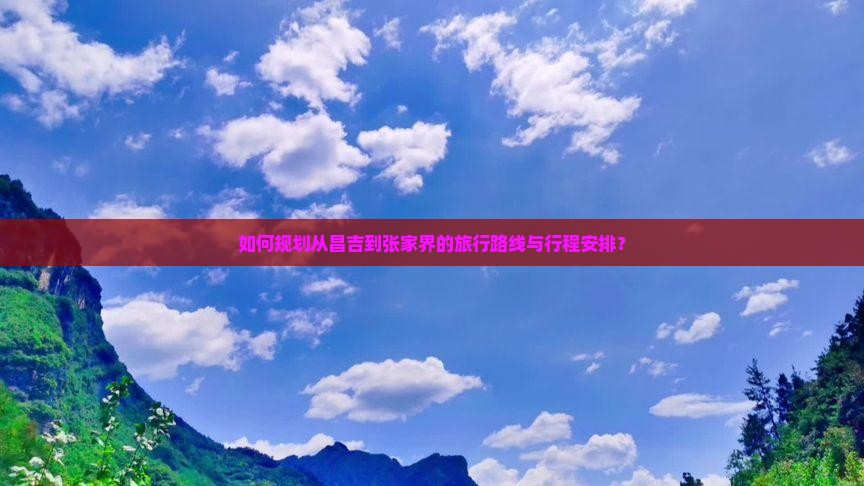 如何规划从昌吉到张家界的旅行路线与行程安排？