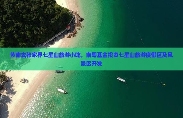 黄南去张家界七星山旅游小吃，南粤基金投资七星山旅游度假区及风景区开发