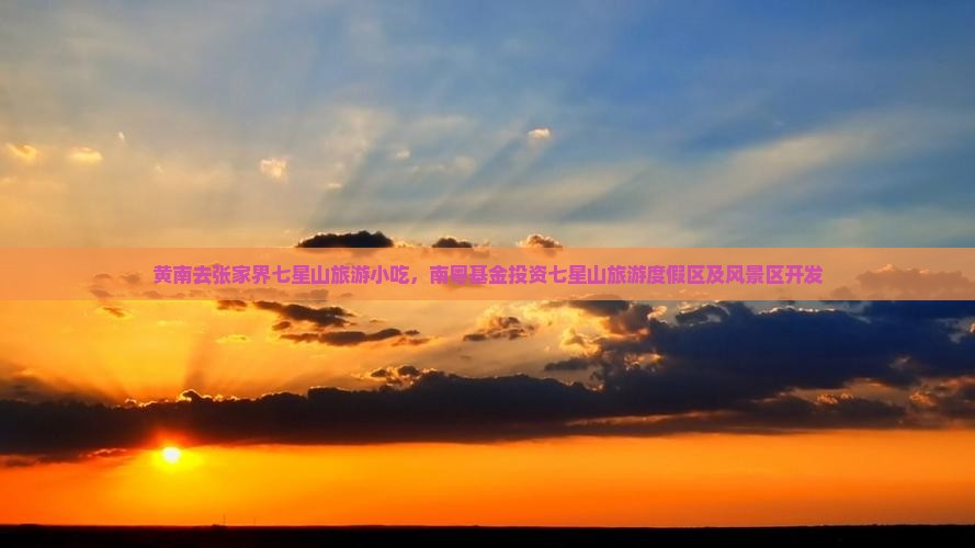 黄南去张家界七星山旅游小吃，南粤基金投资七星山旅游度假区及风景区开发