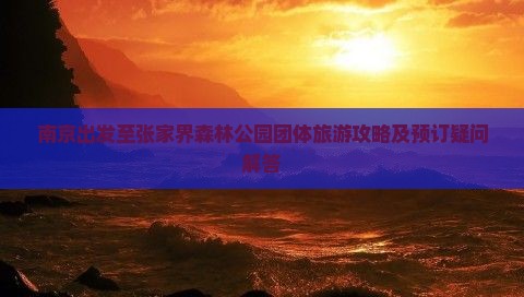 南京出发至张家界森林公园团体旅游攻略及预订疑问解答